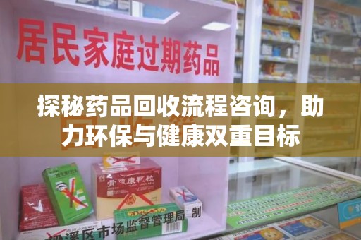 三亚探秘药品回收流程咨询，助力环保与健康双重目标