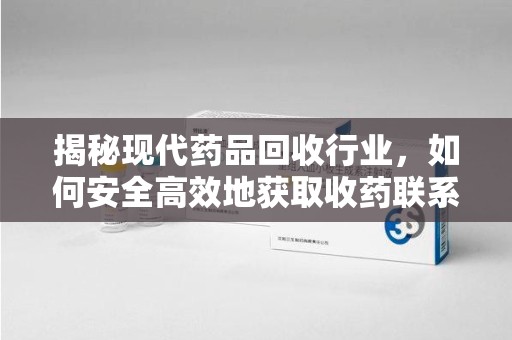 三亚揭秘现代药品回收行业，如何安全高效地获取收药联系方式