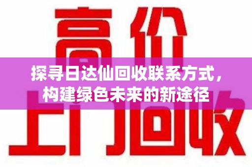 三亚探寻日达仙回收联系方式，构建绿色未来的新途径