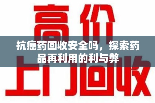三亚抗癌药回收安全吗，探索药品再利用的利与弊