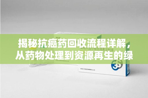 三亚揭秘抗癌药回收流程详解，从药物处理到资源再生的绿色之道