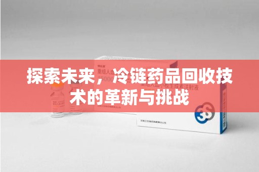 三亚探索未来，冷链药品回收技术的革新与挑战