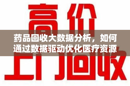 三亚药品回收大数据分析，如何通过数据驱动优化医疗资源管理