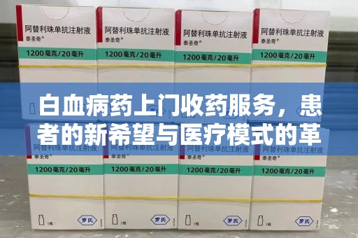 三亚白血病药上门收药服务，患者的新希望与医疗模式的革新