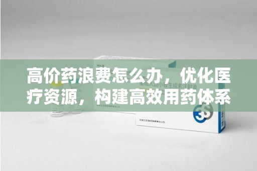 三亚高价药浪费怎么办，优化医疗资源，构建高效用药体系