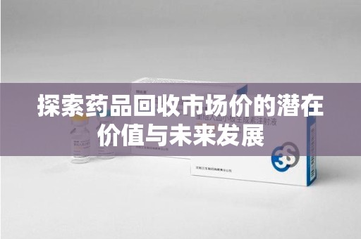 三亚探索药品回收市场价的潜在价值与未来发展