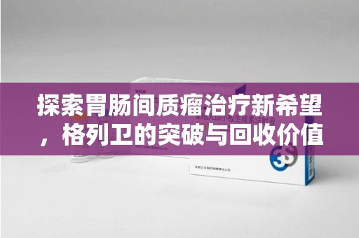 三亚探索胃肠间质瘤治疗新希望，格列卫的突破与回收价值