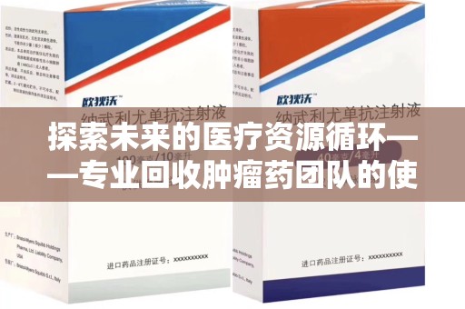 三亚探索未来的医疗资源循环——专业回收肿瘤药团队的使命与价值