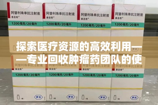 三亚探索医疗资源的高效利用——专业回收肿瘤药团队的使命与实践