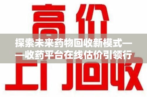 三亚探索未来药物回收新模式——收药平台在线估价引领行业变革
