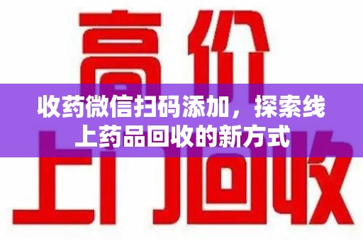 三亚收药微信扫码添加，探索线上药品回收的新方式