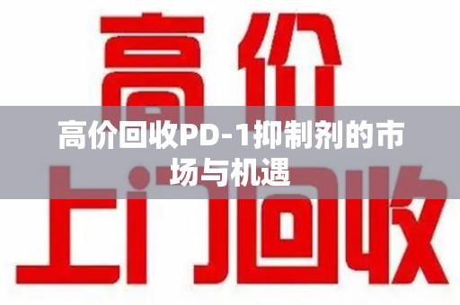 三亚高价回收PD-1抑制剂的市场与机遇