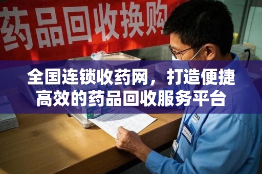 三亚全国连锁收药网，打造便捷高效的药品回收服务平台