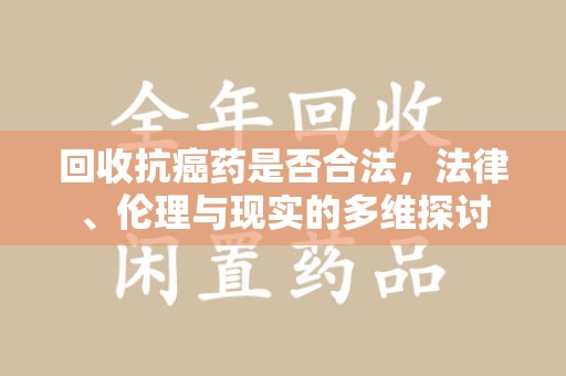 三亚回收抗癌药是否合法，法律、伦理与现实的多维探讨