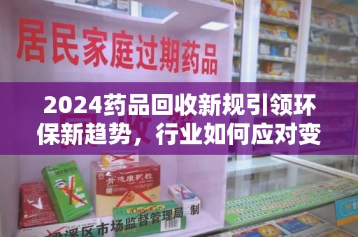 三亚2024药品回收新规引领环保新趋势，行业如何应对变革？