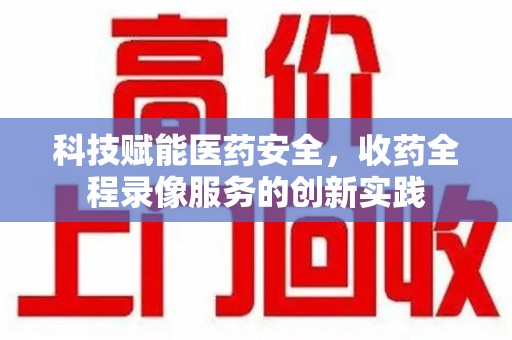 三亚科技赋能医药安全，收药全程录像服务的创新实践