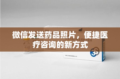 三亚微信发送药品照片，便捷医疗咨询的新方式