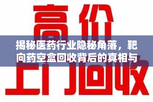 三亚揭秘医药行业隐秘角落，靶向药空盒回收背后的真相与思考