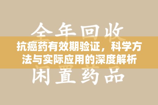 三亚抗癌药有效期验证，科学方法与实际应用的深度解析