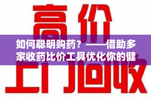 三亚如何聪明购药？——借助多家收药比价工具优化你的健康支出