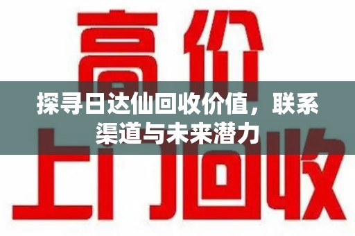 三亚探寻日达仙回收价值，联系渠道与未来潜力