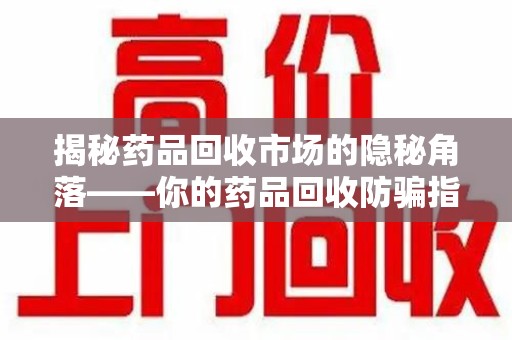 三亚揭秘药品回收市场的隐秘角落——你的药品回收防骗指南