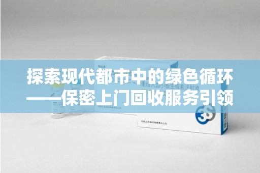 三亚探索现代都市中的绿色循环——保密上门回收服务引领资源再生新潮流