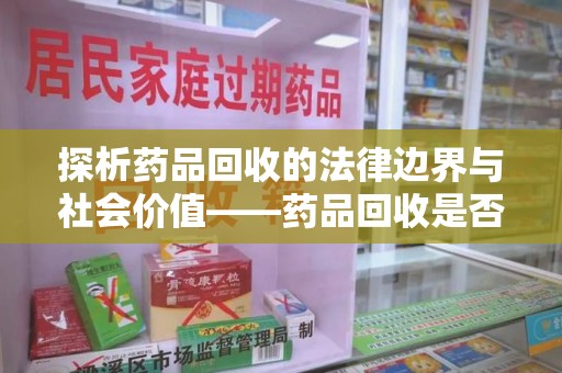 三亚探析药品回收的法律边界与社会价值——药品回收是否合法之辩