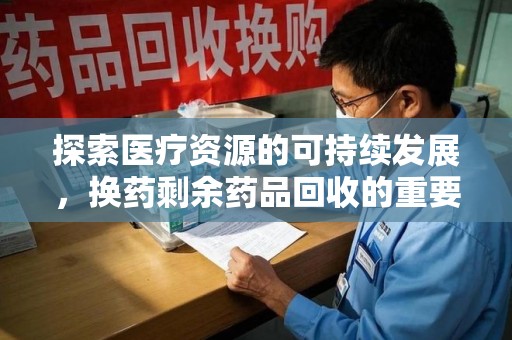 三亚探索医疗资源的可持续发展，换药剩余药品回收的重要性与实践