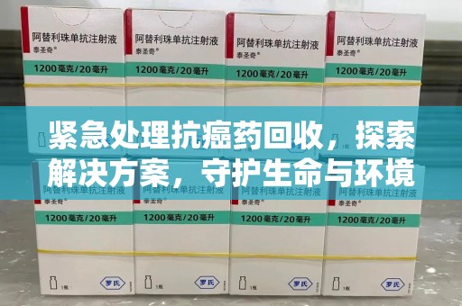 三亚紧急处理抗癌药回收，探索解决方案，守护生命与环境