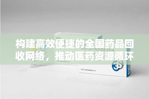 三亚构建高效便捷的全国药品回收网络，推动医药资源循环利用