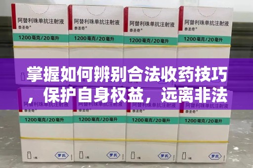 三亚掌握如何辨别合法收药技巧，保护自身权益，远离非法交易