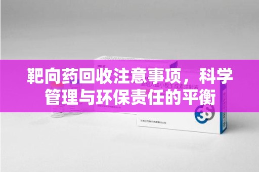 三亚靶向药回收注意事项，科学管理与环保责任的平衡