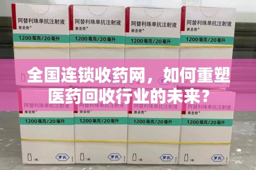三亚全国连锁收药网，如何重塑医药回收行业的未来？
