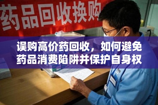 三亚误购高价药回收，如何避免药品消费陷阱并保护自身权益