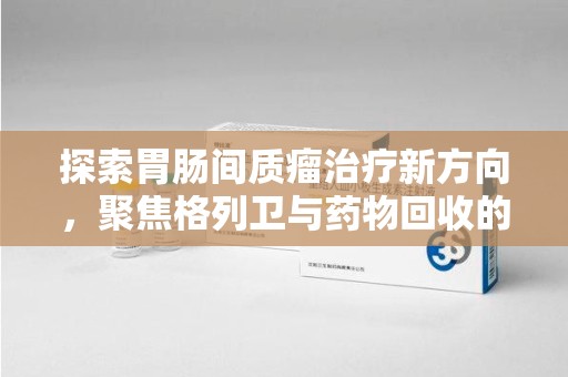 三亚探索胃肠间质瘤治疗新方向，聚焦格列卫与药物回收的未来
