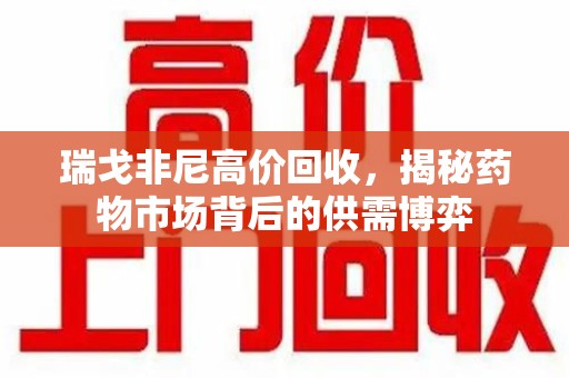 三亚瑞戈非尼高价回收，揭秘药物市场背后的供需博弈