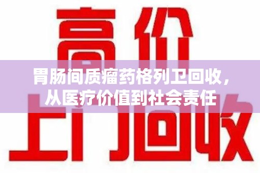 三亚胃肠间质瘤药格列卫回收，从医疗价值到社会责任