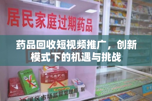 三亚药品回收短视频推广，创新模式下的机遇与挑战