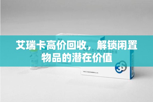 三亚艾瑞卡高价回收，解锁闲置物品的潜在价值
