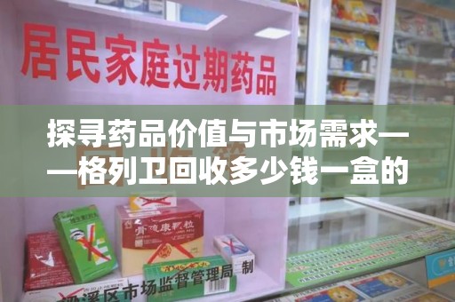 三亚探寻药品价值与市场需求——格列卫回收多少钱一盒的深度解析