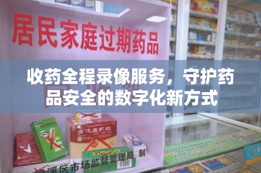 三亚收药全程录像服务，守护药品安全的数字化新方式