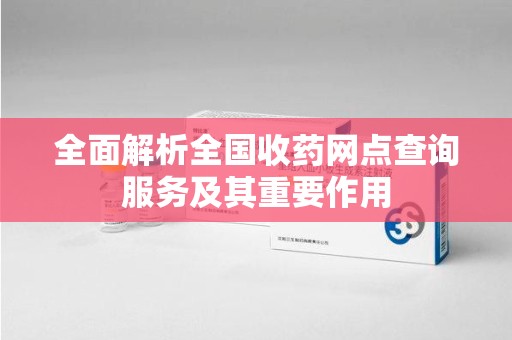 三亚全面解析全国收药网点查询服务及其重要作用