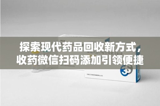 三亚探索现代药品回收新方式，收药微信扫码添加引领便捷高效潮流