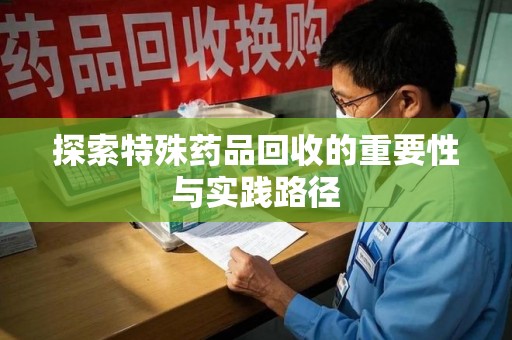 三亚探索特殊药品回收的重要性与实践路径