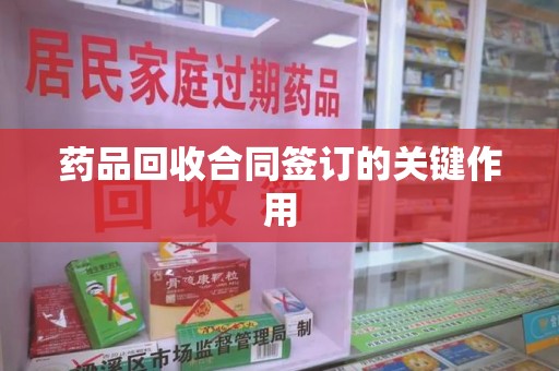 三亚药品回收合同签订的关键作用