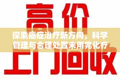 三亚探索癌症治疗新方向，科学管理与合理处置未用完化疗药处理