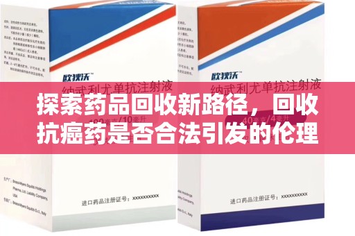 三亚探索药品回收新路径，回收抗癌药是否合法引发的伦理与法律思考