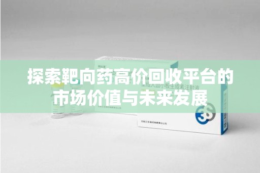 三亚探索靶向药高价回收平台的市场价值与未来发展