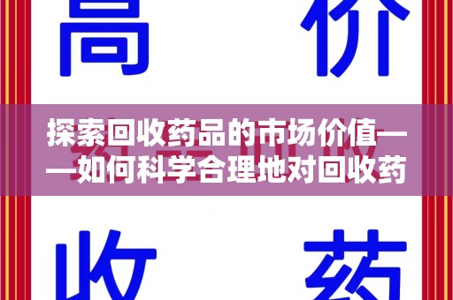 三亚探索回收药品的市场价值——如何科学合理地对回收药品进行估价